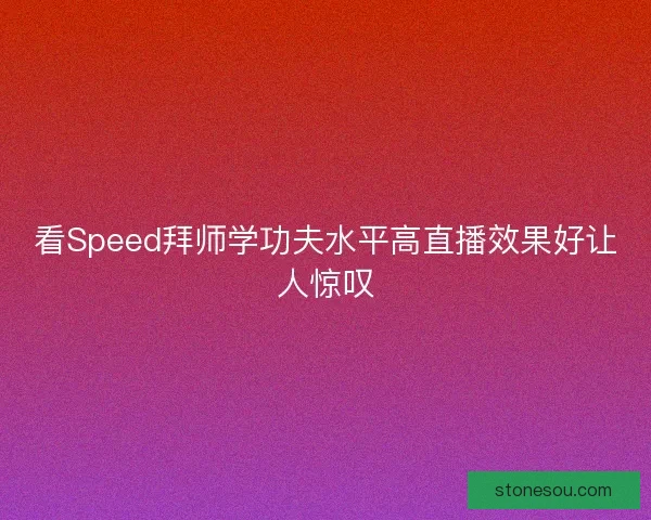 看Speed拜师学功夫水平高直播效果好让人惊叹