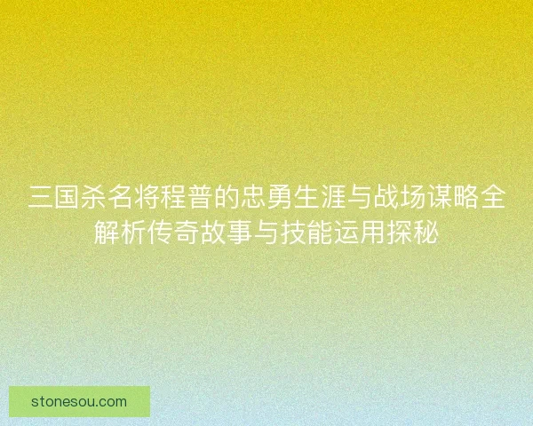 三国杀名将程普的忠勇生涯与战场谋略全解析传奇故事与技能运用探秘
