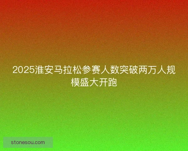 2025淮安马拉松参赛人数突破两万人规模盛大开跑