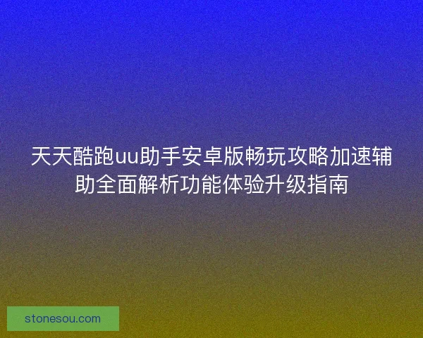天天酷跑uu助手安卓版畅玩攻略加速辅助全面解析功能体验升级指南