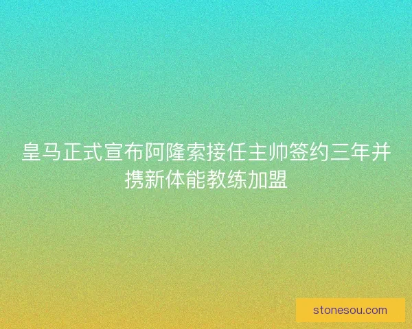 皇马正式宣布阿隆索接任主帅签约三年并携新体能教练加盟