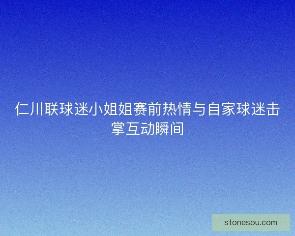 仁川联球迷小姐姐赛前热情与自家球迷击掌互动瞬间