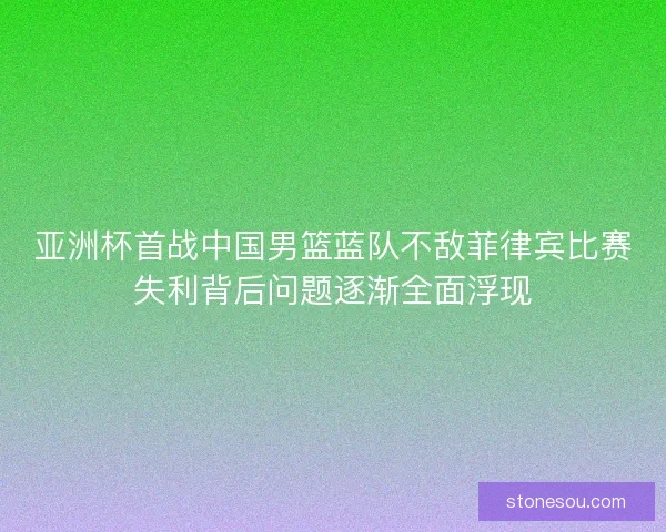 亚洲杯首战中国男篮蓝队不敌菲律宾比赛失利背后问题逐渐全面浮现