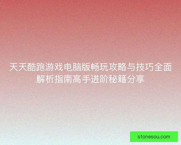 天天酷跑游戏电脑版畅玩攻略与技巧全面解析指南高手进阶秘籍分享