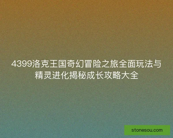 4399洛克王国奇幻冒险之旅全面玩法与精灵进化揭秘成长攻略大全