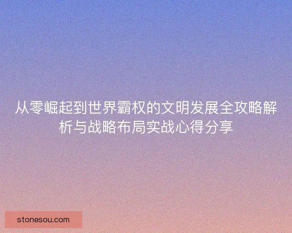 从零崛起到世界霸权的文明发展全攻略解析与战略布局实战心得分享